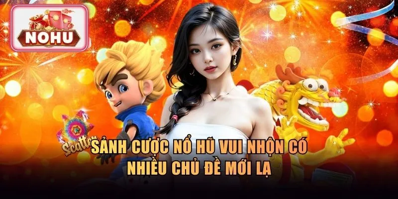 Sảnh cược nổ hũ vui nhộn có nhiều chủ đề mới lạ